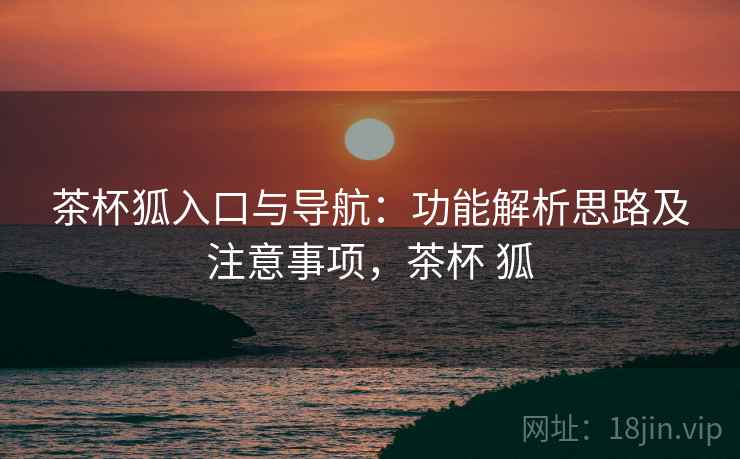 茶杯狐入口与导航：功能解析思路及注意事项，茶杯 狐