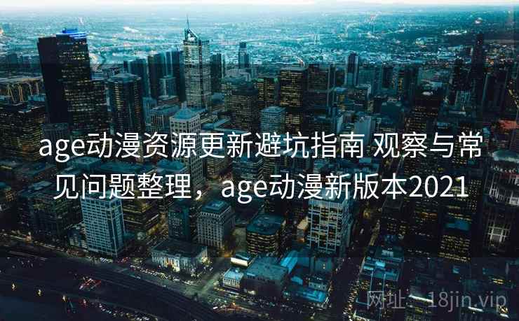 age动漫资源更新避坑指南 观察与常见问题整理，age动漫新版本2021