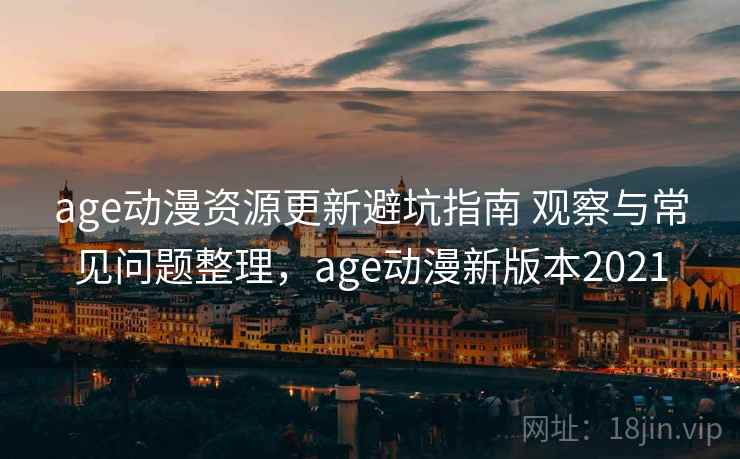 age动漫资源更新避坑指南 观察与常见问题整理,age动漫新版本2021 age动漫资源更新避坑指南 观察与常见问题整理,age动漫新版本2021