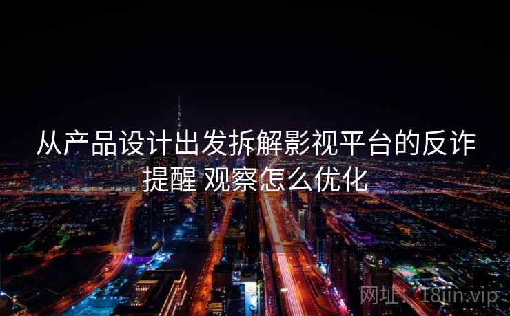 从产品设计出发拆解影视平台的反诈提醒 观察怎么优化 从产品设计出发拆解影视平台的反诈提醒 观察怎么优化