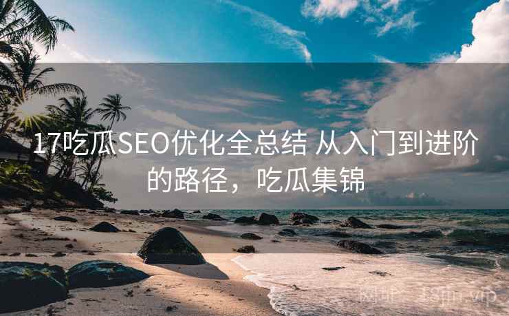 17吃瓜SEO优化全总结 从入门到进阶的路径，吃瓜集锦