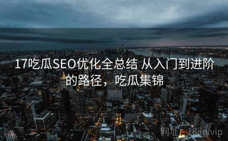 17吃瓜SEO优化全总结 从入门到进阶的路径，吃瓜集锦
