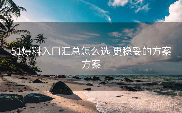 51爆料入口汇总怎么选 更稳妥的方案方案