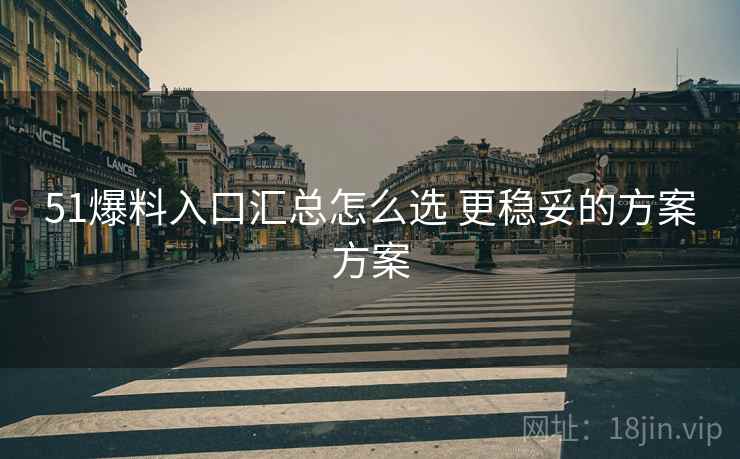 51爆料入口汇总怎么选 更稳妥的方案方案 51爆料入口汇总怎么选 更稳妥的方案方案