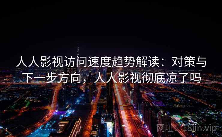 人人影视访问速度趋势解读：对策与下一步方向，人人影视彻底凉了吗