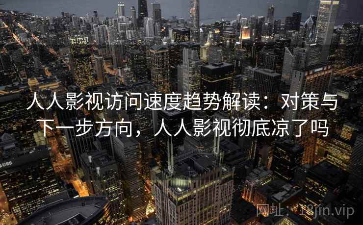 人人影视访问速度趋势解读：对策与下一步方向，人人影视彻底凉了吗