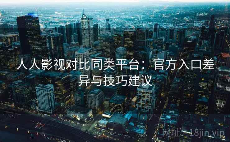 人人影视对比同类平台：官方入口差异与技巧建议