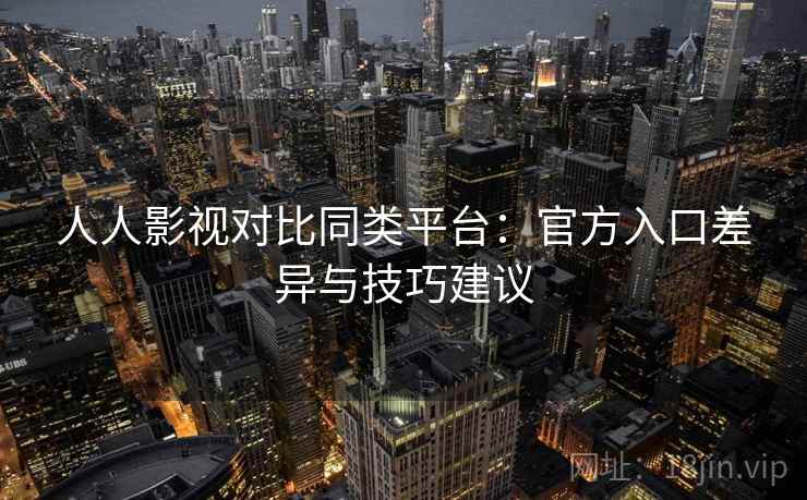 人人影视对比同类平台：官方入口差异与技巧建议