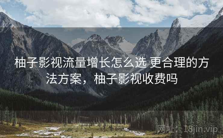 柚子影视流量增长怎么选 更合理的方法方案，柚子影视收费吗