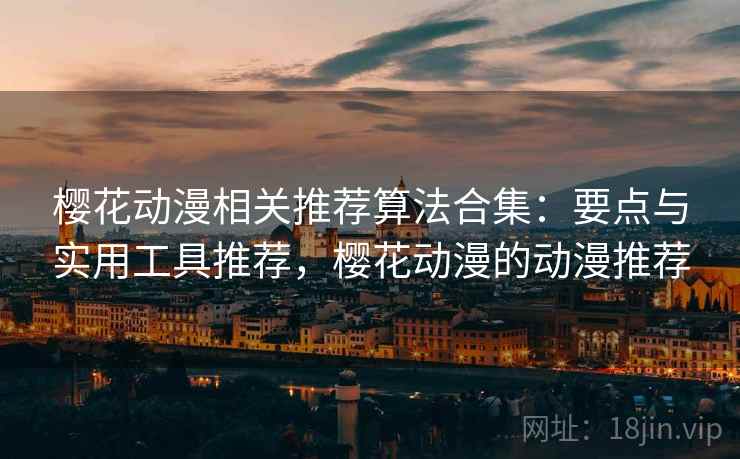 樱花动漫相关推荐算法合集:要点与实用工具推荐,樱花动漫的动漫推荐 樱花动漫相关推荐算法合集:要点与实用工具推荐,樱花动漫的动漫推荐