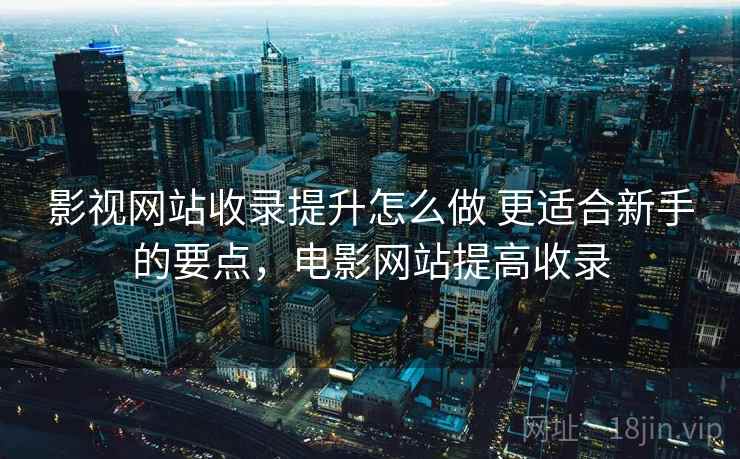 影视网站收录提升怎么做 更适合新手的要点,电影网站提高收录 影视网站收录提升怎么做 更适合新手的要点,电影网站提高收录