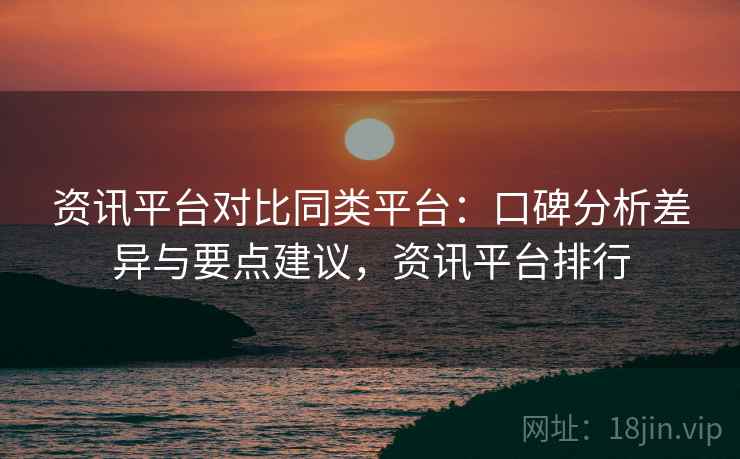 资讯平台对比同类平台：口碑分析差异与要点建议，资讯平台排行