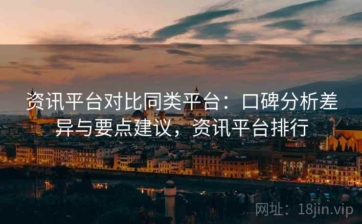 资讯平台对比同类平台:口碑分析差异与要点建议,资讯平台排行 资讯平台对比同类平台:口碑分析差异与要点建议,资讯平台排行
