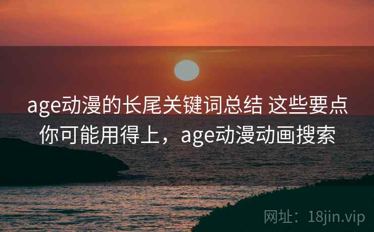 age动漫的长尾关键词总结 这些要点你可能用得上,age动漫动画搜索 age动漫的长尾关键词总结 这些要点你可能用得上,age动漫动画搜索