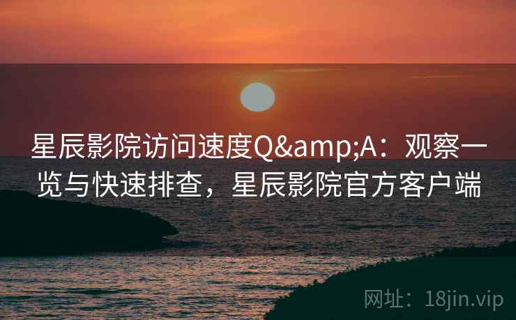 星辰影院访问速度Q&A:观察一览与快速排查,星辰影院官方客户端 星辰影院访问速度Q&A:观察一览与快速排查,星辰影院官方客户端