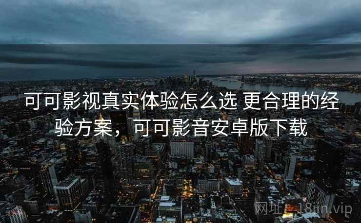 可可影视真实体验怎么选 更合理的经验方案，可可影音安卓版下载