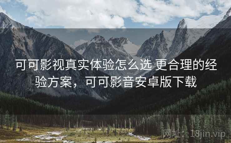 可可影视真实体验怎么选 更合理的经验方案，可可影音安卓版下载