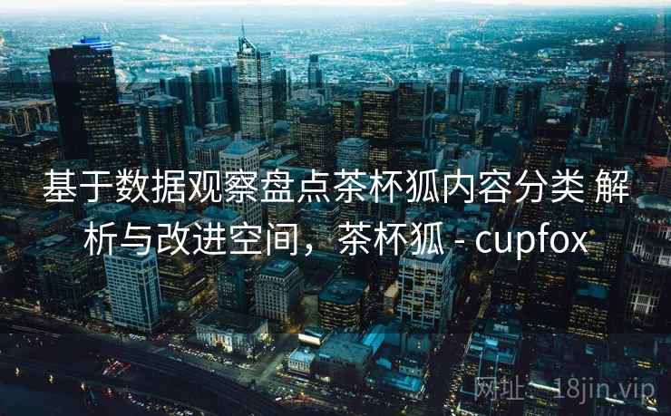 基于数据观察盘点茶杯狐内容分类 解析与改进空间，茶杯狐 - cupfox