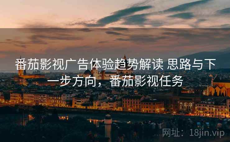 番茄影视广告体验趋势解读 思路与下一步方向，番茄影视任务