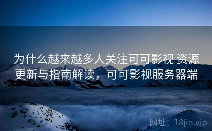 为什么越来越多人关注可可影视 资源更新与指南解读,可可影视服务器端 为什么越来越多人关注可可影视 资源更新与指南解读,可可影视服务器端