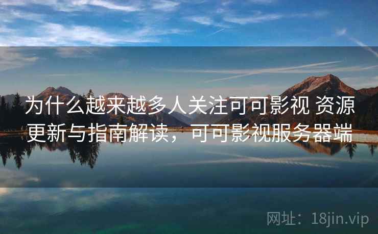 为什么越来越多人关注可可影视 资源更新与指南解读,可可影视服务器端 为什么越来越多人关注可可影视 资源更新与指南解读,可可影视服务器端