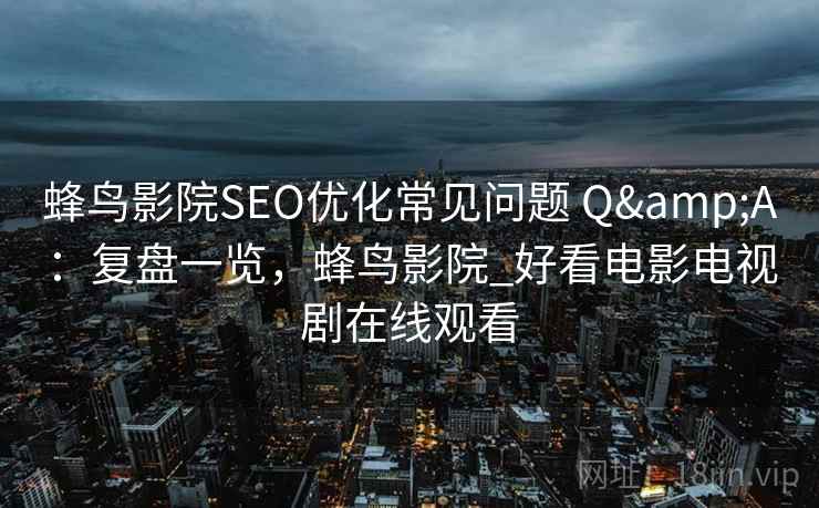 蜂鸟影院SEO优化常见问题 Q&A:复盘一览,蜂鸟影院_好看电影电视剧在线观看 蜂鸟影院SEO优化常见问题 Q&A:复盘一览,蜂鸟影院_好看电影电视剧在线观看