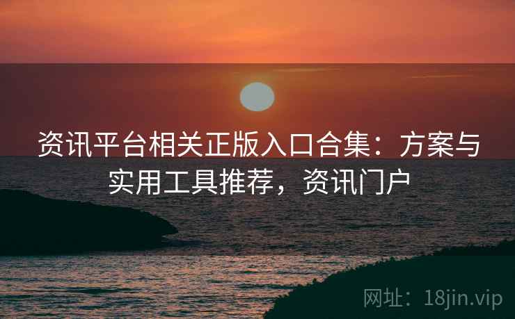 资讯平台相关正版入口合集:方案与实用工具推荐,资讯门户 资讯平台相关正版入口合集:方案与实用工具推荐,资讯门户