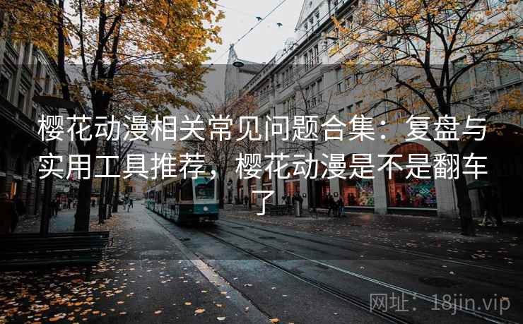 樱花动漫相关常见问题合集:复盘与实用工具推荐,樱花动漫是不是翻车了 樱花动漫相关常见问题合集:复盘与实用工具推荐,樱花动漫是不是翻车了
