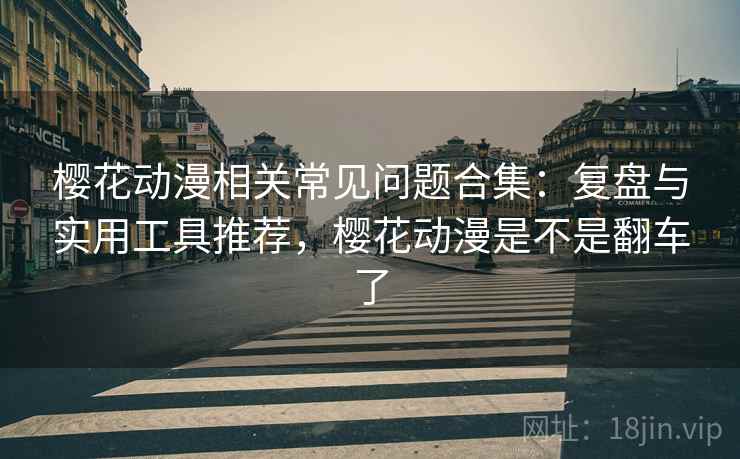 樱花动漫相关常见问题合集:复盘与实用工具推荐,樱花动漫是不是翻车了 樱花动漫相关常见问题合集:复盘与实用工具推荐,樱花动漫是不是翻车了