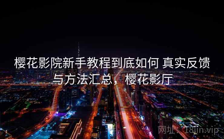 樱花影院新手教程到底如何 真实反馈与方法汇总，樱花影厅