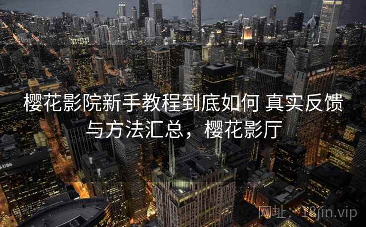 樱花影院新手教程到底如何 真实反馈与方法汇总,樱花影厅 樱花影院新手教程到底如何 真实反馈与方法汇总,樱花影厅