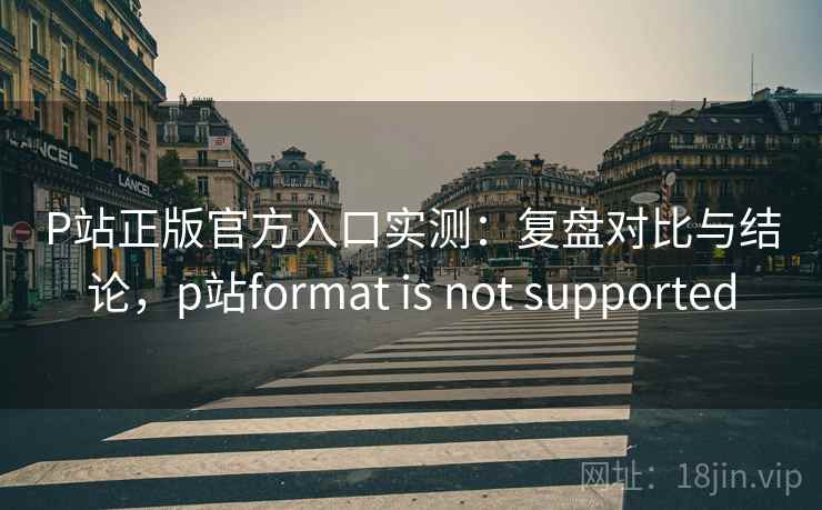P站正版官方入口实测:复盘对比与结论,p站format is not supported P站正版官方入口实测:复盘对比与结论,p站format is not supported