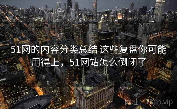 51网的内容分类总结 这些复盘你可能用得上，51网站怎么倒闭了