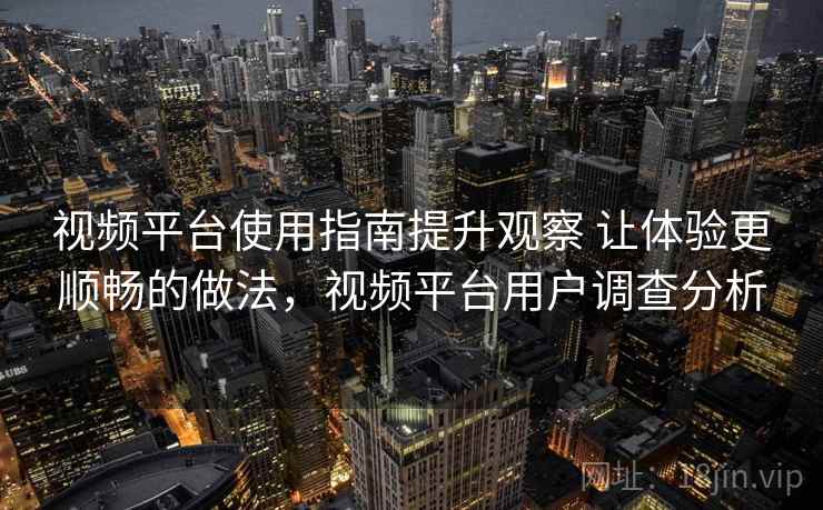 视频平台使用指南提升观察 让体验更顺畅的做法，视频平台用户调查分析