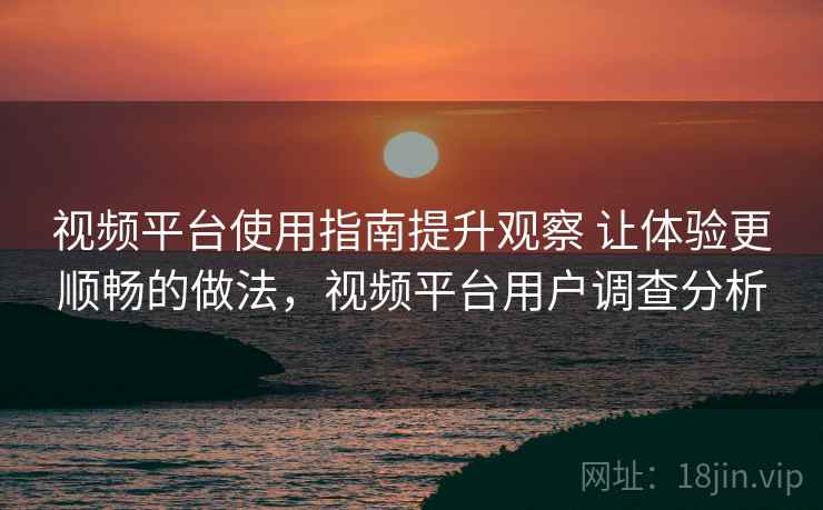 视频平台使用指南提升观察 让体验更顺畅的做法,视频平台用户调查分析 视频平台使用指南提升观察 让体验更顺畅的做法,视频平台用户调查分析