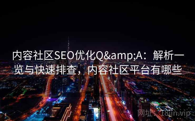 内容社区SEO优化Q&A：解析一览与快速排查，内容社区平台有哪些