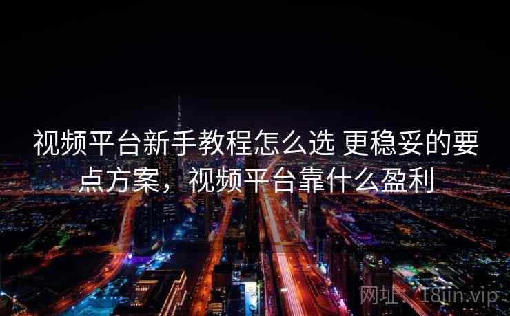 视频平台新手教程怎么选 更稳妥的要点方案，视频平台靠什么盈利