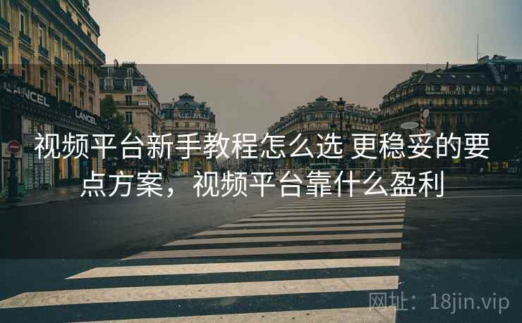 视频平台新手教程怎么选 更稳妥的要点方案，视频平台靠什么盈利