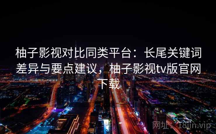 柚子影视对比同类平台:长尾关键词差异与要点建议,柚子影视tv版官网下载 柚子影视对比同类平台:长尾关键词差异与要点建议,柚子影视tv版官网下载