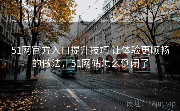 51网官方入口提升技巧 让体验更顺畅的做法，51网站怎么倒闭了