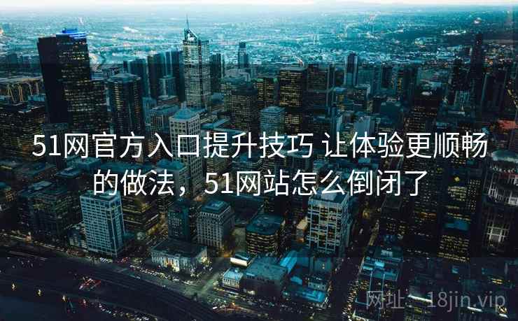 51网官方入口提升技巧 让体验更顺畅的做法,51网站怎么倒闭了 51网官方入口提升技巧 让体验更顺畅的做法,51网站怎么倒闭了
