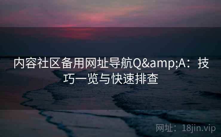 内容社区备用网址导航Q&A:技巧一览与快速排查 内容社区备用网址导航Q&A:技巧一览与快速排查
