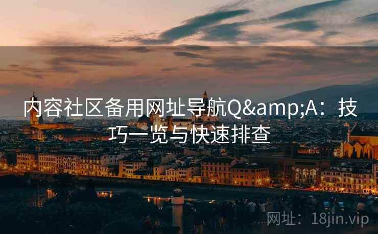 内容社区备用网址导航Q&A：技巧一览与快速排查