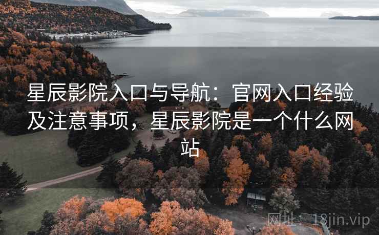星辰影院入口与导航：官网入口经验及注意事项，星辰影院是一个什么网站