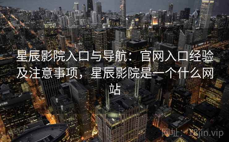 星辰影院入口与导航:官网入口经验及注意事项,星辰影院是一个什么网站 星辰影院入口与导航:官网入口经验及注意事项,星辰影院是一个什么网站