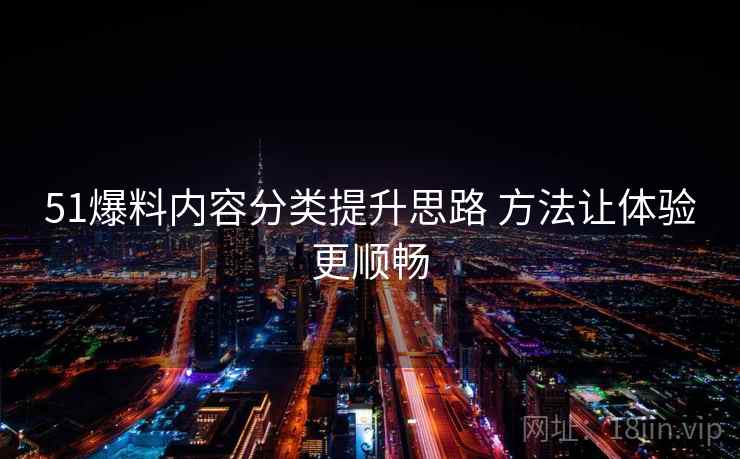 51爆料内容分类提升思路 方法让体验更顺畅 51爆料内容分类提升思路 方法让体验更顺畅