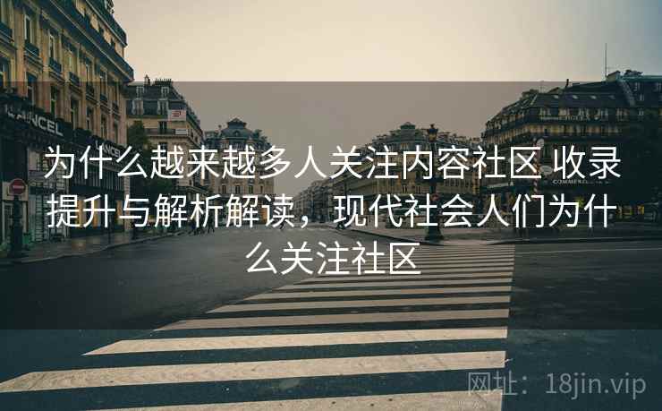 为什么越来越多人关注内容社区 收录提升与解析解读,现代社会人们为什么关注社区 为什么越来越多人关注内容社区 收录提升与解析解读,现代社会人们为什么关注社区