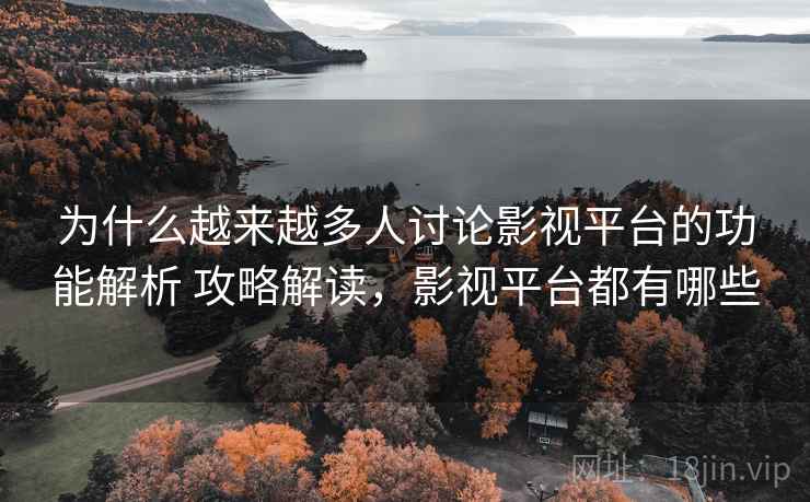 为什么越来越多人讨论影视平台的功能解析 攻略解读，影视平台都有哪些