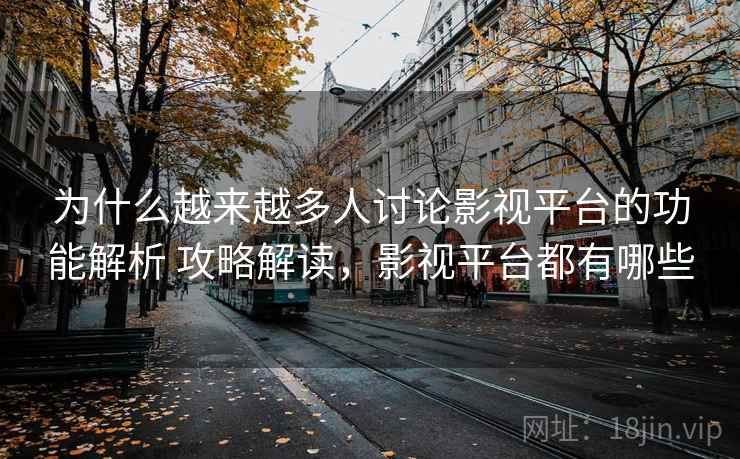 为什么越来越多人讨论影视平台的功能解析 攻略解读,影视平台都有哪些 为什么越来越多人讨论影视平台的功能解析 攻略解读,影视平台都有哪些