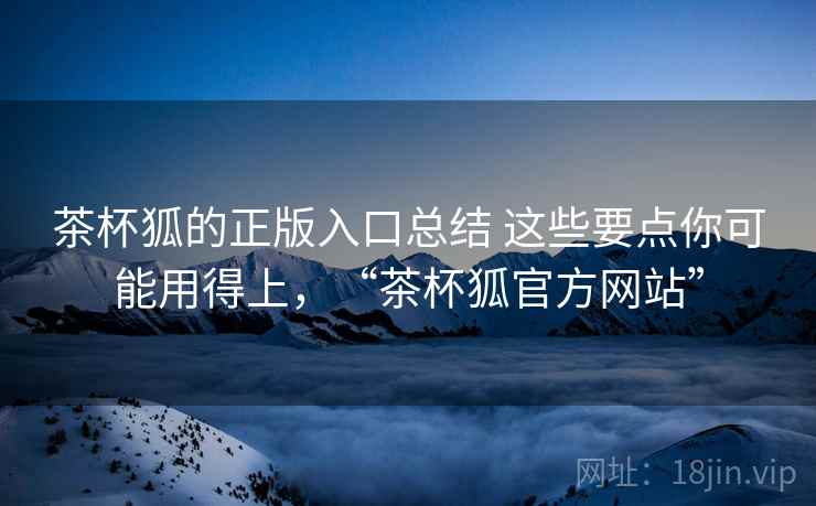 茶杯狐的正版入口总结 这些要点你可能用得上,“茶杯狐官方网站” 茶杯狐的正版入口总结 这些要点你可能用得上,“茶杯狐官方网站”